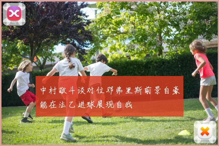 中村敬斗谈对位邓弗里斯前景自豪能在法乙进球展现自我
