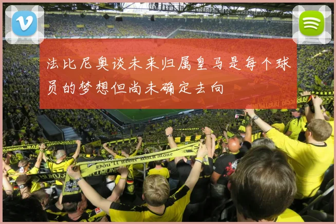 法比尼奥谈未来归属皇马是每个球员的梦想但尚未确定去向